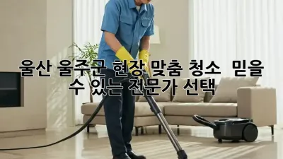 울산 울주군 현장 맞춤 청소 ✨ 믿을 수 있는 전문가 선택!