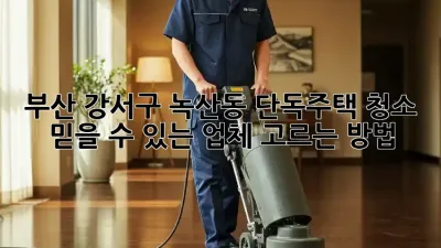 부산 강서구 녹산동 단독주택 청소: 믿을 수 있는 업체 고르는 방법